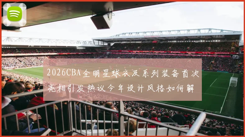 2026CBA全明星球衣及系列装备首次亮相引发热议今年设计风格如何解析