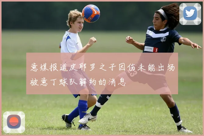 意媒报道皮耶罗之子因伤未能出场被意丁球队解约的消息