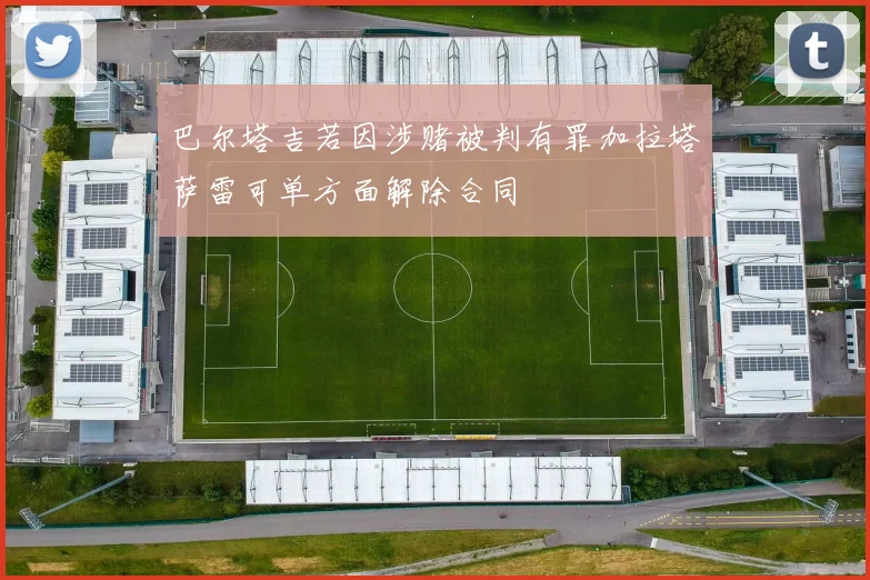 巴尔塔吉若因涉赌被判有罪加拉塔萨雷可单方面解除合同