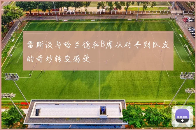 雷斯谈与哈兰德和B席从对手到队友的奇妙转变感受