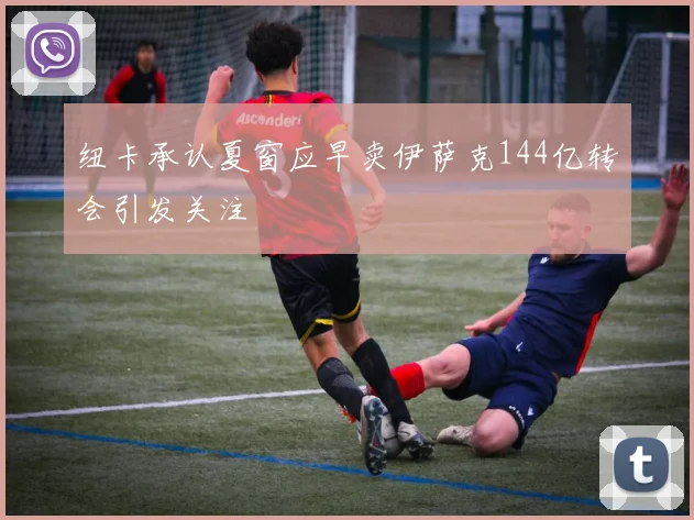 纽卡承认夏窗应早卖伊萨克144亿转会引发关注