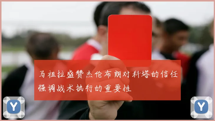 马祖拉盛赞杰伦布朗对科塔的信任强调战术执行的重要性
