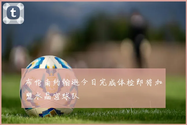 布伦南约翰逊今日完成体检即将加盟水晶宫球队