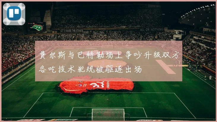 费尔斯与巴特勒场上争吵升级双方各吃技术犯规被驱逐出场