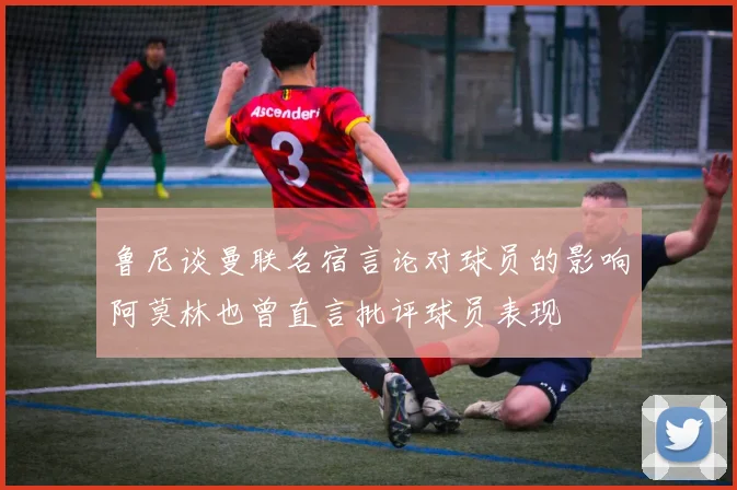鲁尼谈曼联名宿言论对球员的影响阿莫林也曾直言批评球员表现