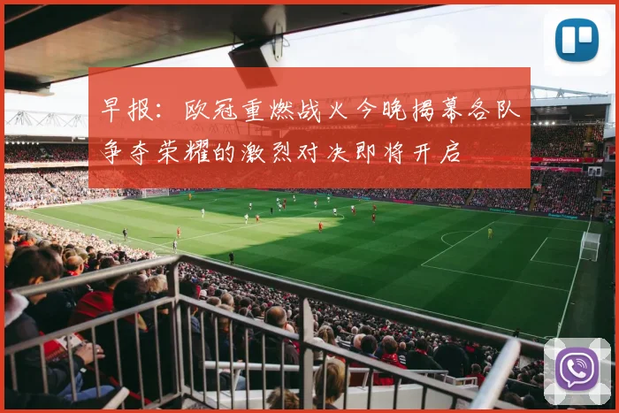 早报：欧冠重燃战火今晚揭幕各队争夺荣耀的激烈对决即将开启