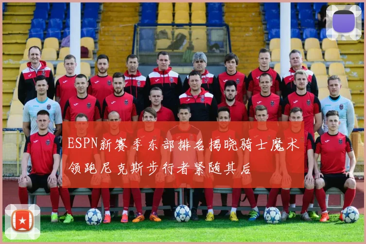 ESPN新赛季东部排名揭晓骑士魔术领跑尼克斯步行者紧随其后
