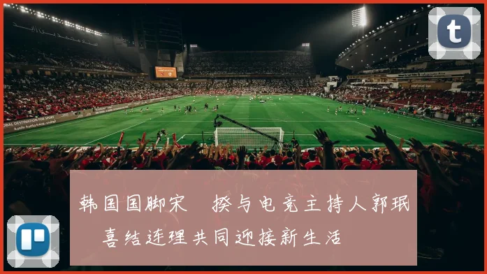 韩国国脚宋旻揆与电竞主持人郭珉瑄喜结连理共同迎接新生活