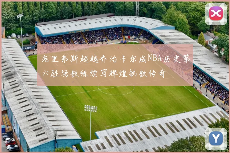 老里弗斯超越乔治卡尔成NBA历史第六胜场教练续写辉煌执教传奇
