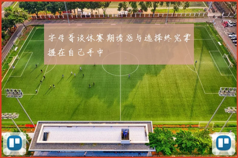 字母哥谈休赛期诱惑与选择终究掌握在自己手中