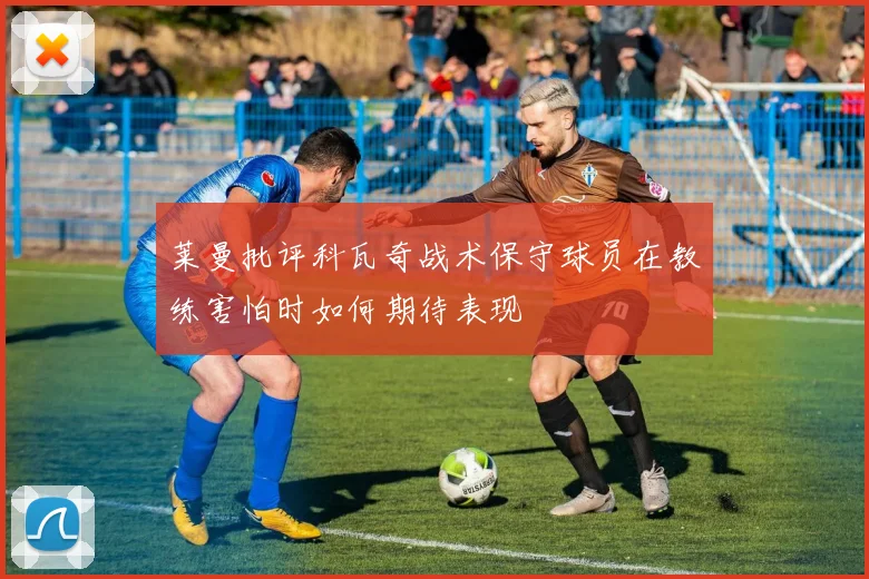 莱曼批评科瓦奇战术保守球员在教练害怕时如何期待表现