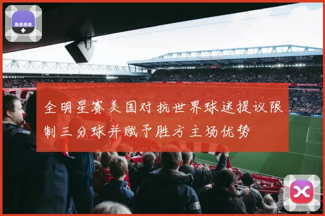 全明星赛美国对抗世界球迷提议限制三分球并赋予胜方主场优势