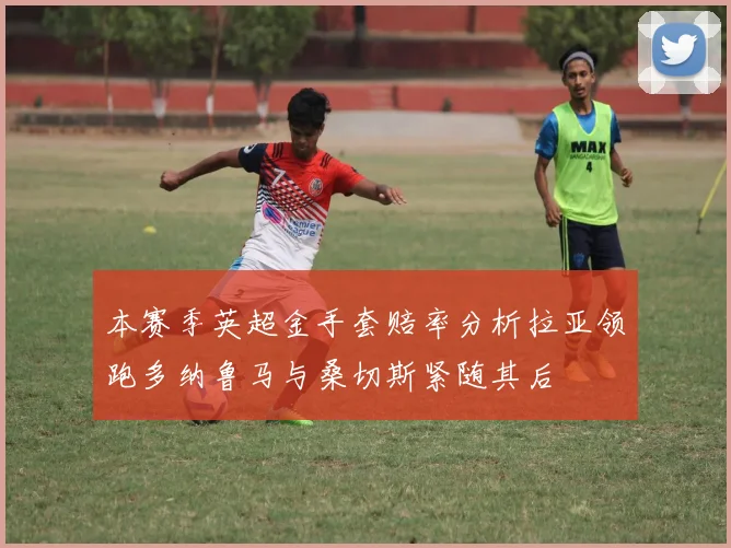 本赛季英超金手套赔率分析拉亚领跑多纳鲁马与桑切斯紧随其后