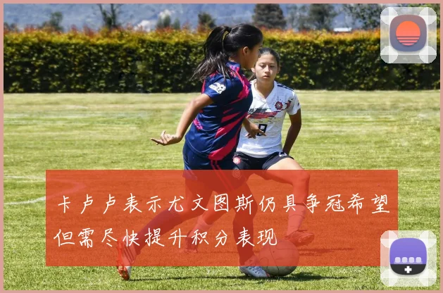 卡卢卢表示尤文图斯仍具争冠希望但需尽快提升积分表现