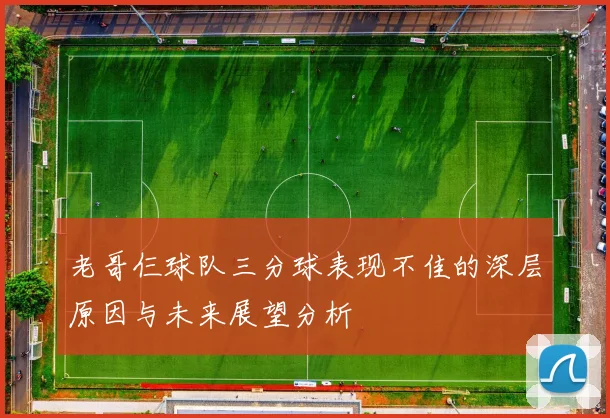 老哥仨球队三分球表现不佳的深层原因与未来展望分析